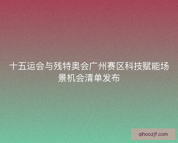 十五运会与残特奥会广州赛区科技赋能场景机会清单发布