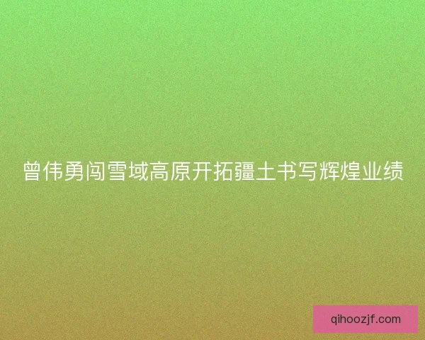 曾伟勇闯雪域高原开拓疆土书写辉煌业绩