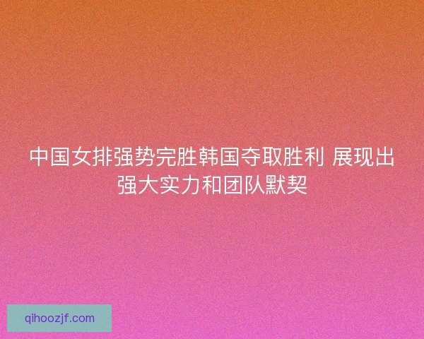 中国女排强势完胜韩国夺取胜利 展现出强大实力和团队默契