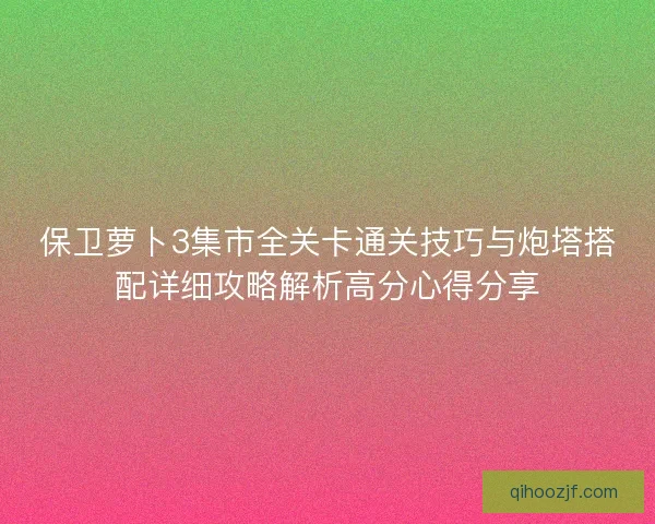 保卫萝卜3集市全关卡通关技巧与炮塔搭配详细攻略解析高分心得分享